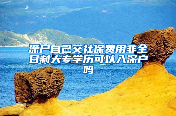 深户自己交社保费用非全日制大专学历可以入深户吗