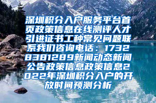 深圳积分入户服务平台首页政策信息在线测评人才引进证书工种常见问题联系我们咨询电话：17328381289新闻动态新闻公告政策信息政策信息2022年深圳积分入户的开放时间预测分析