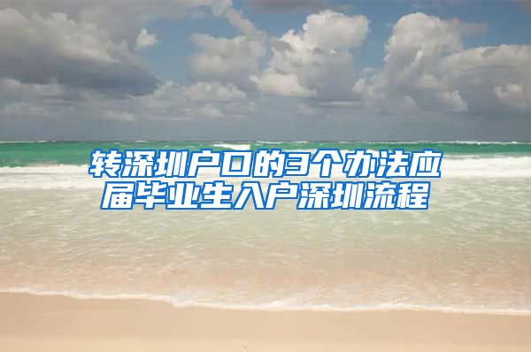 转深圳户口的3个办法应届毕业生入户深圳流程