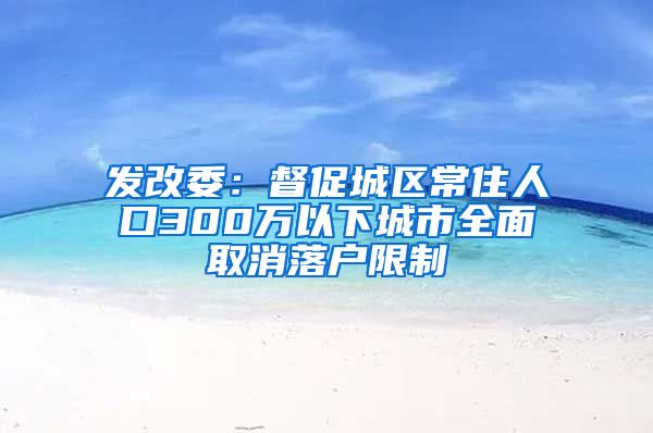 发改委：督促城区常住人口300万以下城市全面取消落户限制