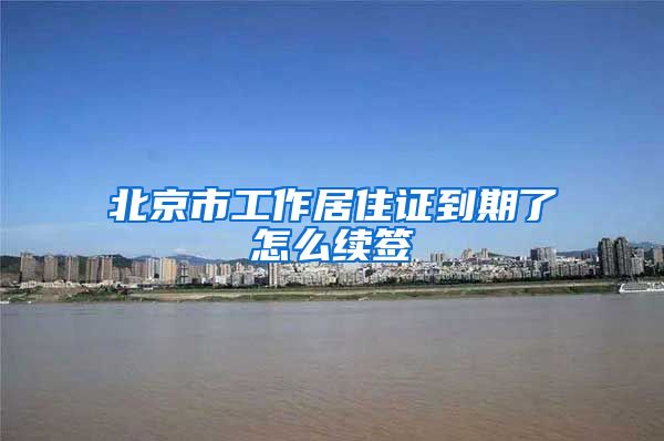 北京市工作居住证到期了怎么续签