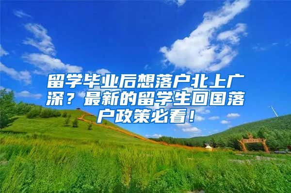留学毕业后想落户北上广深？最新的留学生回国落户政策必看！