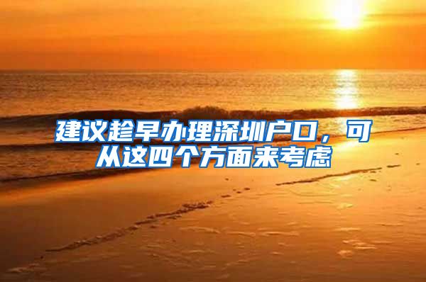 建议趁早办理深圳户口，可从这四个方面来考虑
