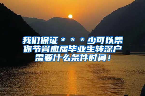 我们保证＊＊＊少可以帮你节省应届毕业生转深户需要什么条件时间！