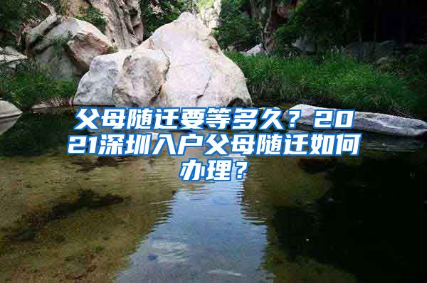 父母随迁要等多久？2021深圳入户父母随迁如何办理？