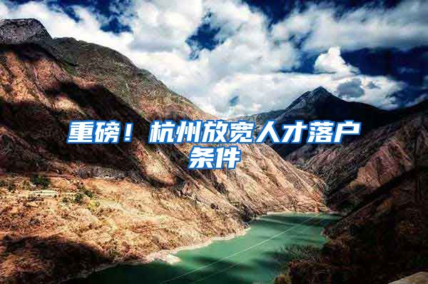 重磅！杭州放宽人才落户条件
