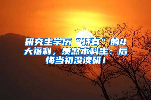 研究生学历“特有”的4大福利，羡煞本科生：后悔当初没读研！