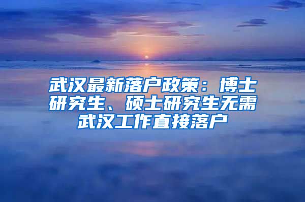 武汉最新落户政策：博士研究生、硕士研究生无需武汉工作直接落户