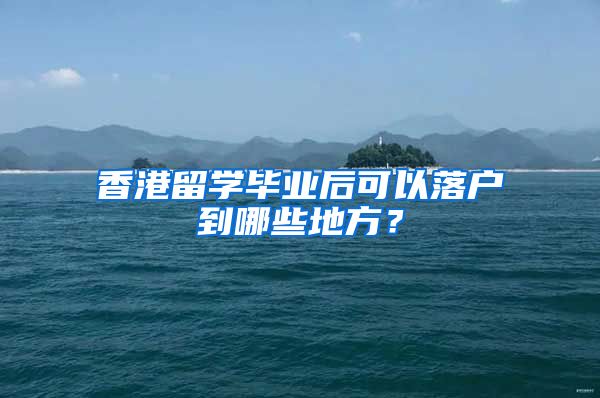 香港留学毕业后可以落户到哪些地方？