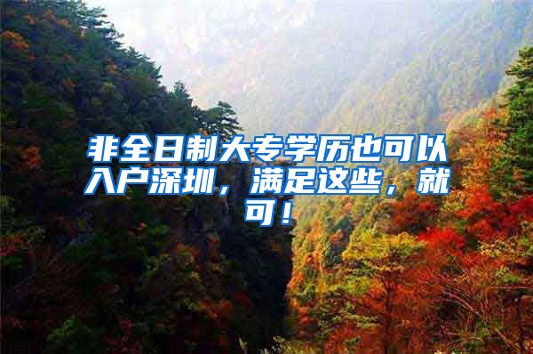 非全日制大专学历也可以入户深圳，满足这些，就可！