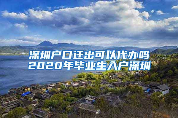 深圳户口迁出可以代办吗2020年毕业生入户深圳