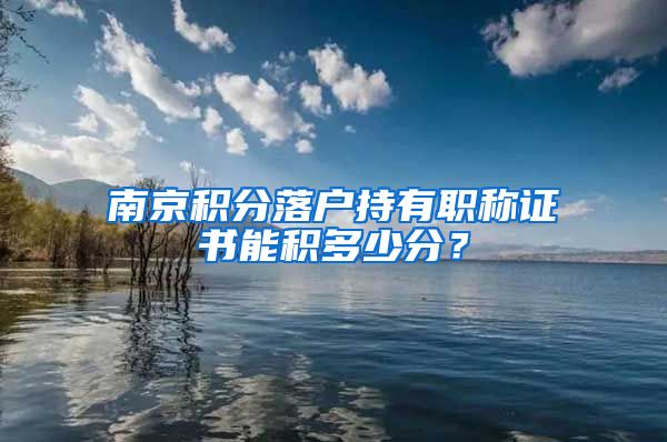 南京积分落户持有职称证书能积多少分？