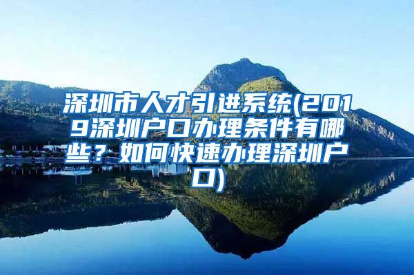 深圳市人才引进系统(2019深圳户口办理条件有哪些？如何快速办理深圳户口)