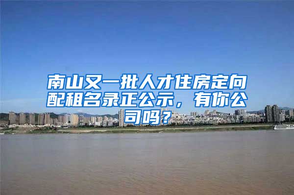 南山又一批人才住房定向配租名录正公示，有你公司吗？