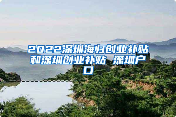 2022深圳海归创业补贴和深圳创业补贴 深圳户口