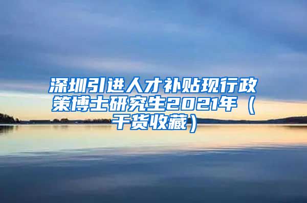 深圳引进人才补贴现行政策博士研究生2021年（干货收藏）