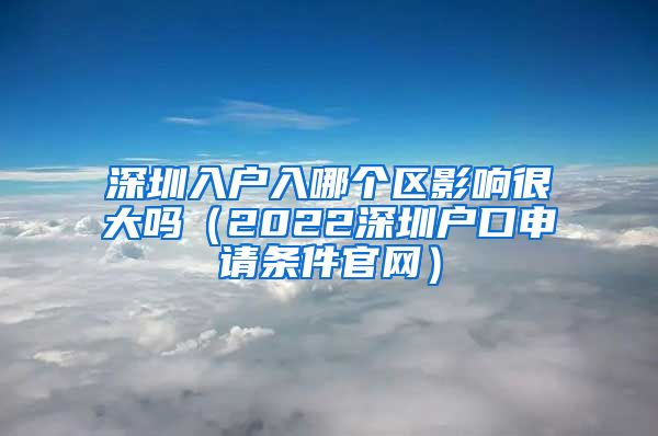 深圳入户入哪个区影响很大吗（2022深圳户口申请条件官网）