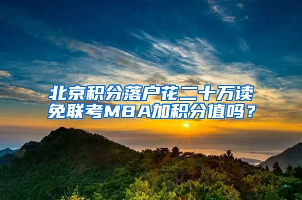 北京积分落户花二十万读免联考MBA加积分值吗？