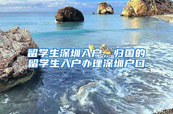 留学生深圳入户，归国的留学生入户办理深圳户口