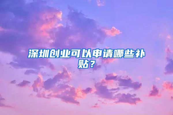 深圳创业可以申请哪些补贴？