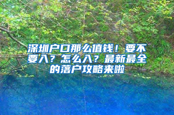 深圳户口那么值钱！要不要入？怎么入？最新最全的落户攻略来啦