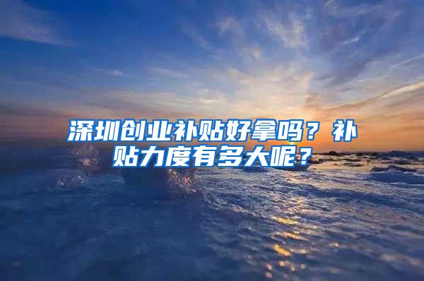 深圳创业补贴好拿吗？补贴力度有多大呢？