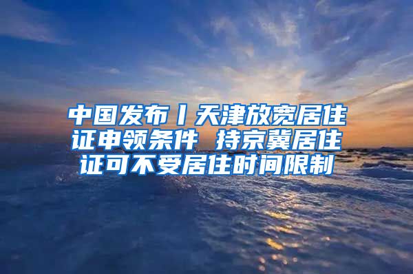 中国发布丨天津放宽居住证申领条件 持京冀居住证可不受居住时间限制