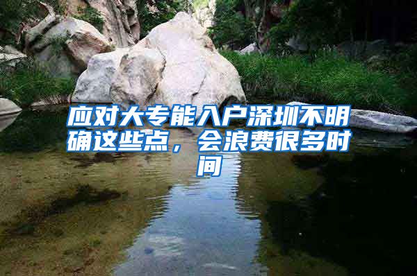 应对大专能入户深圳不明确这些点，会浪费很多时间
