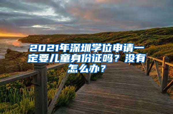 2021年深圳学位申请一定要儿童身份证吗？没有怎么办？