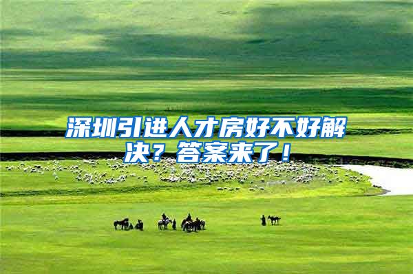 深圳引进人才房好不好解决？答案来了！