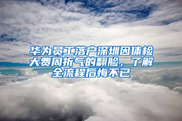 华为员工落户深圳因体检大费周折气的翻脸，了解全流程后悔不已