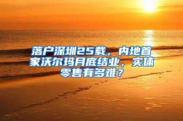 落户深圳25载，内地首家沃尔玛月底结业，实体零售有多难？