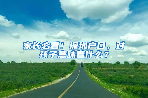 家长必看！深圳户口，对孩子意味着什么？