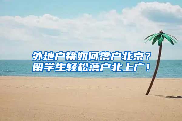 外地户籍如何落户北京？留学生轻松落户北上广！