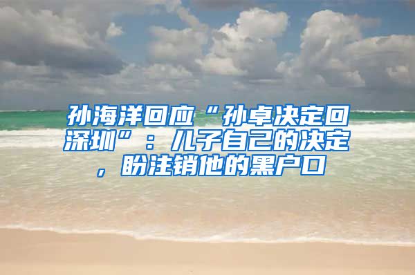 孙海洋回应“孙卓决定回深圳”：儿子自己的决定，盼注销他的黑户口