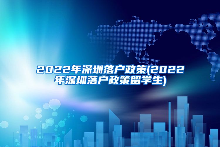 2022年深圳落户政策(2022年深圳落户政策留学生)