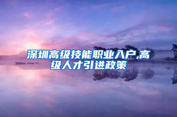 深圳高级技能职业入户,高级人才引进政策