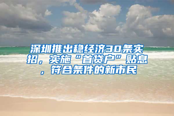 深圳推出稳经济30条实招，实施“首贷户”贴息，符合条件的新市民