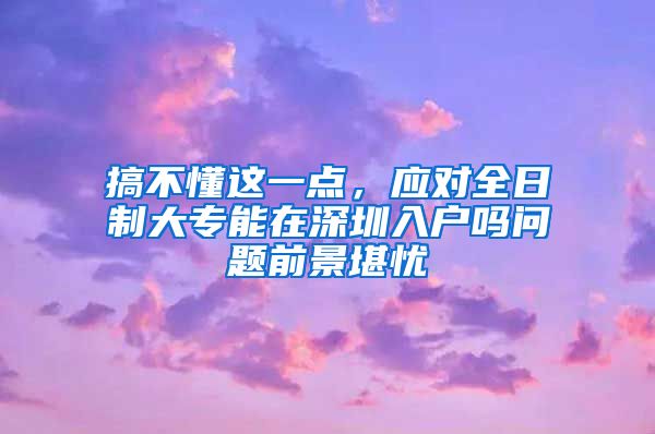 搞不懂这一点，应对全日制大专能在深圳入户吗问题前景堪忧