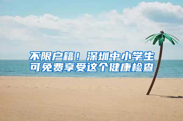 不限户籍！深圳中小学生可免费享受这个健康检查