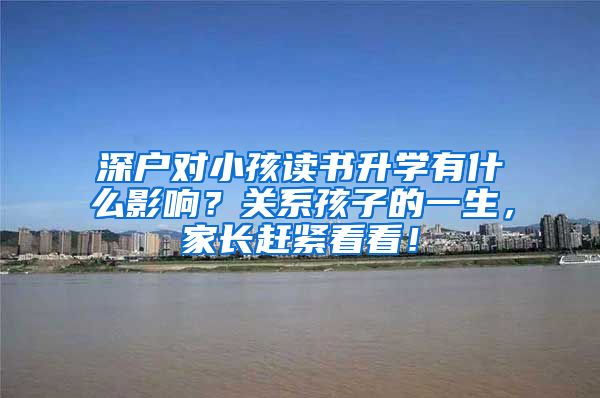 深户对小孩读书升学有什么影响？关系孩子的一生，家长赶紧看看！