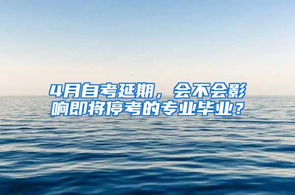 4月自考延期，会不会影响即将停考的专业毕业？