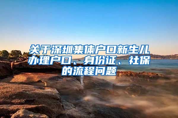 关于深圳集体户口新生儿办理户口、身份证、社保的流程问题