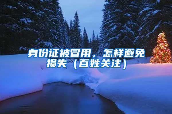 身份证被冒用，怎样避免损失（百姓关注）