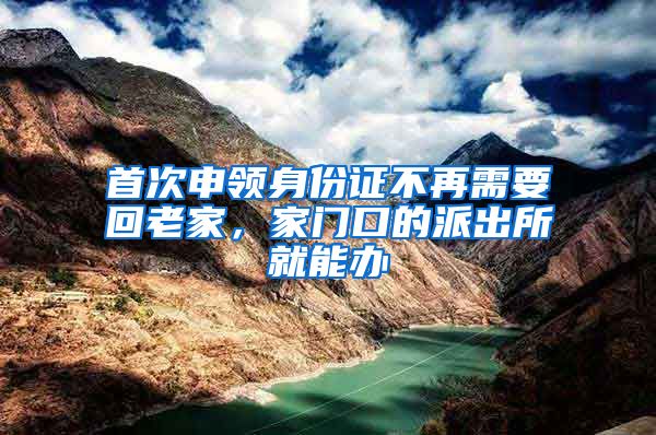 首次申领身份证不再需要回老家，家门口的派出所就能办
