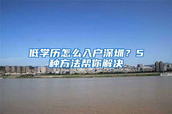 低学历怎么入户深圳？5种方法帮你解决