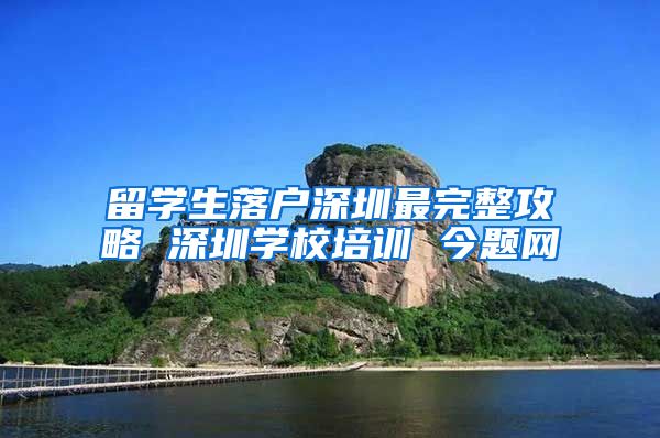 留学生落户深圳最完整攻略 深圳学校培训 今题网