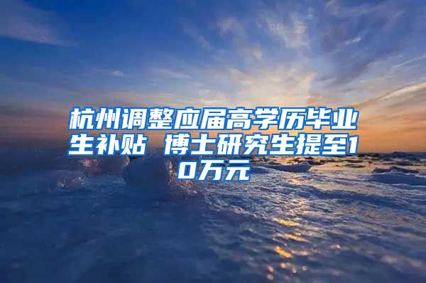 杭州调整应届高学历毕业生补贴 博士研究生提至10万元