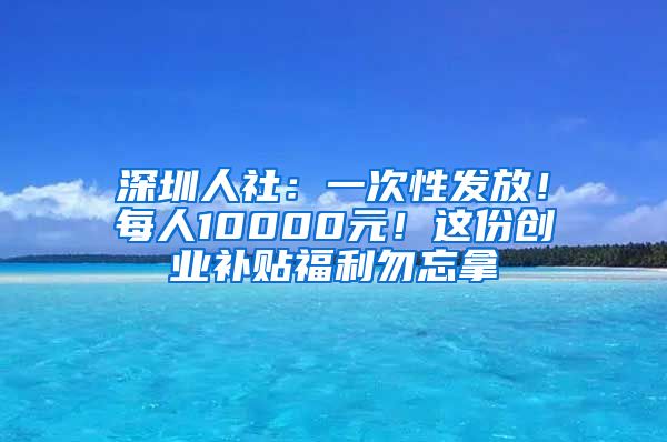 深圳人社：一次性发放！每人10000元！这份创业补贴福利勿忘拿