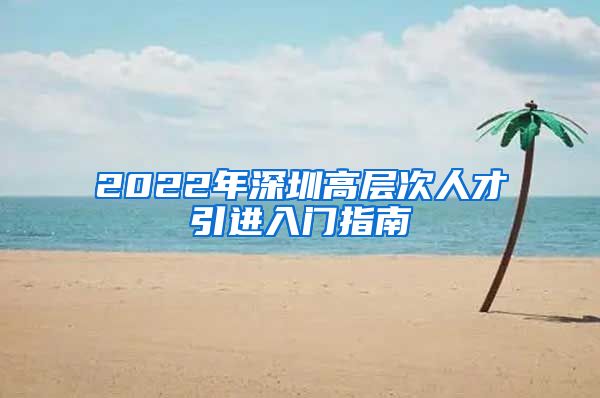 2022年深圳高层次人才引进入门指南